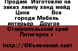 Продам, Изготовлю на заказ лампу хенд-мейд › Цена ­ 3 000 - Все города Мебель, интерьер » Другое   . Ставропольский край,Пятигорск г.